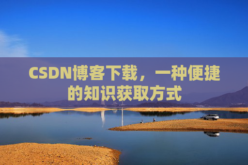CSDN博客下载,一种便捷的知识获取方式 CSDN博客下载,一种便捷的知识获取方式